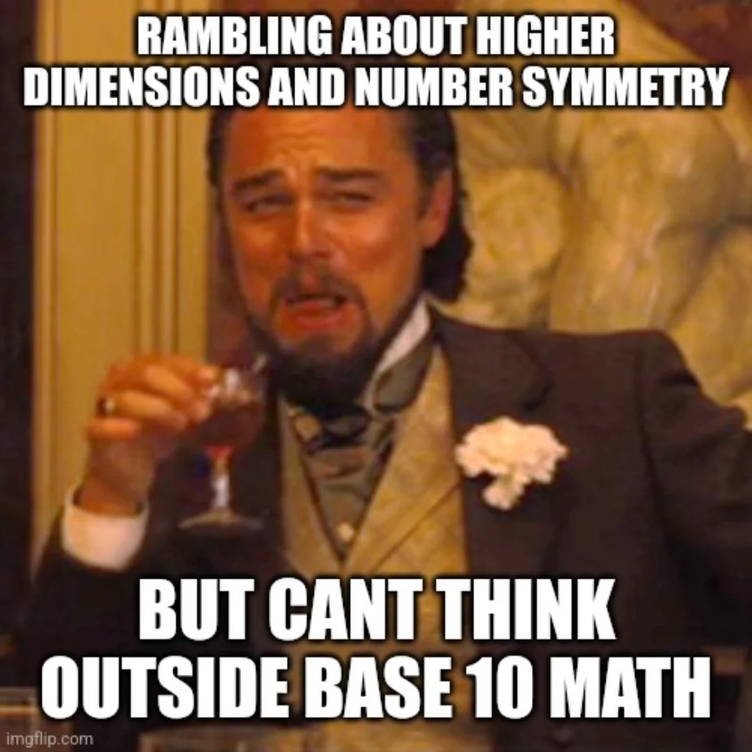 Sorry, not sorry! This shit is hilarious for mathematicians and computer scientists. All these coincidences of base 10 math are pretty, and maybe make people feel good. 

But base 10 is just a cultural norm. Many cultures use base 12, and we use base 12 in the west for things like time, trade, and dividing circles, etc. Base 12 is very elegant for dividing things. Conventional computers all use base 2. Quantum computers use base 3.

So you understand, let's take the base 10 "angel number" 222.

Base 2: 11011110
Base 3: 22020
Base 12: 166

There really are magic numbers. Numbers that make the whole multidimensional universe stick together. C, pi, the golden ratio... these are true magic numbers. They don't look pretty in base 10 though... that's not what makes something magic.

#memes #sorrynotsorry #numerology #angelnumbers #higherdimensions #dimensions #math #mathmemes #spirituality #magic #magicnumbers