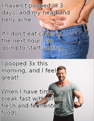 I know most people are uncomfortable with this topic... but almost every single person I talk to has trouble pooping. They're full of crap, yet they're constantly hungry. They do not remember the clean and happy feeling of actually having an empty belly, and wanting food but not needing carbs.