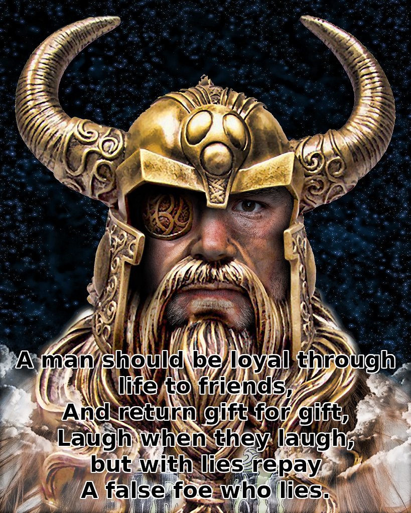 A man should be loyal through life to friends,
And return gift for gift,
Laugh when they laugh,
but with lies repay
A false foe who lies.

- (Odin) The Poetic Edda